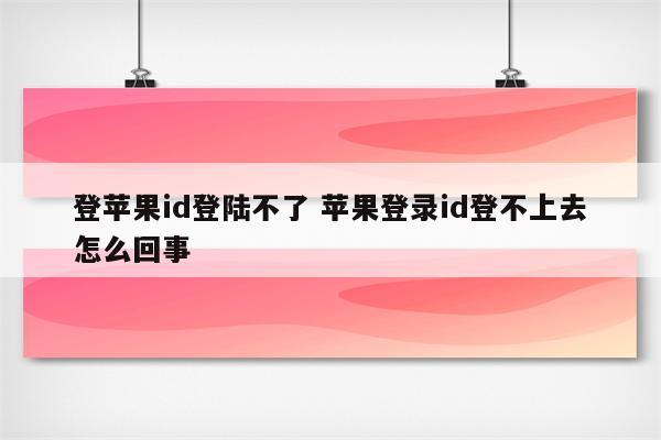 登苹果id登陆不了 苹果登录id登不上去怎么回事