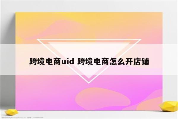 跨境电商uid 跨境电商怎么开店铺