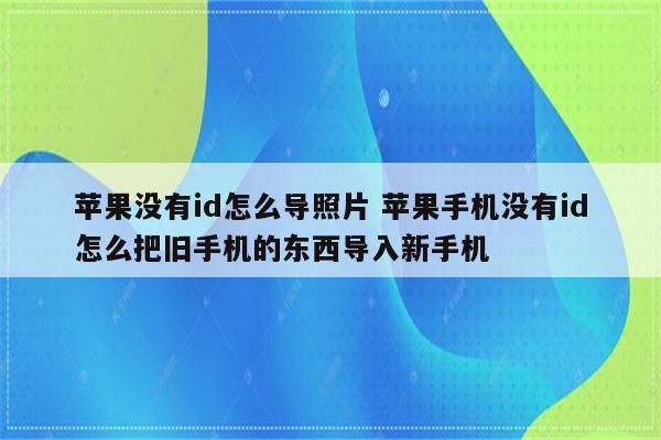 苹果没有id怎么导照片 苹果手机没有id怎么把旧手机的东西导入新手机