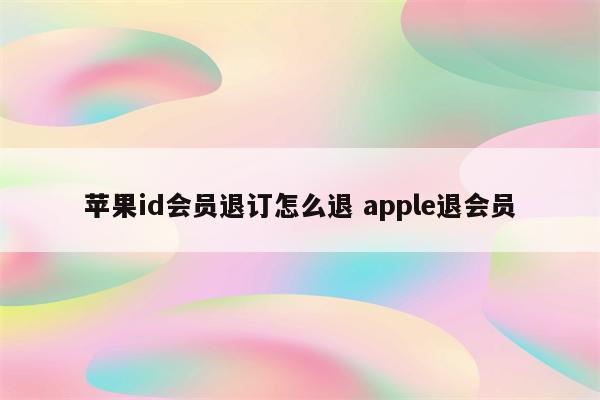 苹果id会员退订怎么退 apple退会员