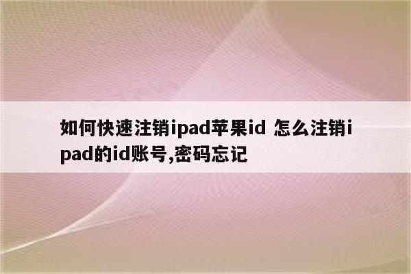 如何快速注销ipad苹果id 怎么注销ipad的id账号,密码忘记