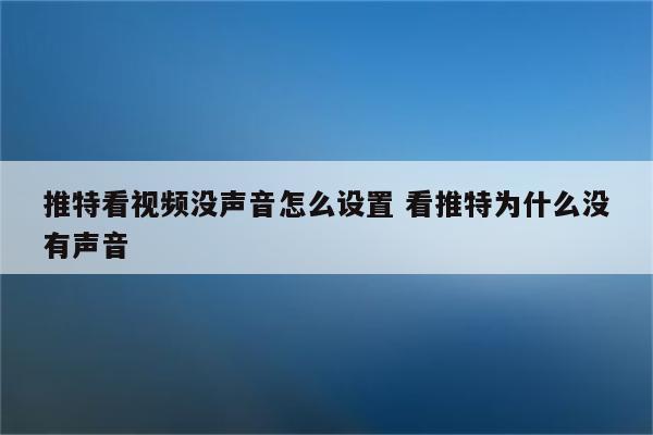 推特看视频没声音怎么设置 看推特为什么没有声音