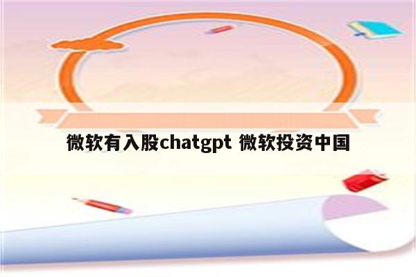 微软有入股chatgpt 微软投资中国