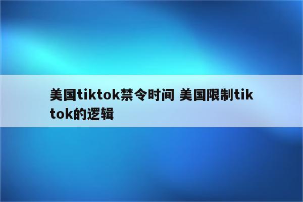 美国tiktok禁令时间 美国限制tiktok的逻辑