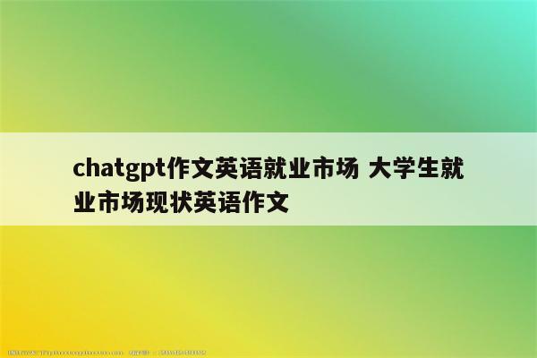 chatgpt作文英语就业市场 大学生就业市场现状英语作文