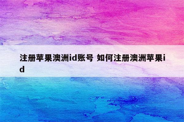 注册苹果澳洲id账号 如何注册澳洲苹果id