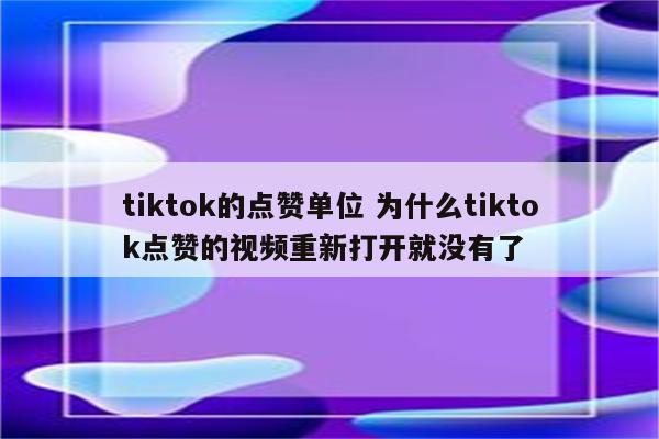 tiktok的点赞单位 为什么tiktok点赞的视频重新打开就没有了