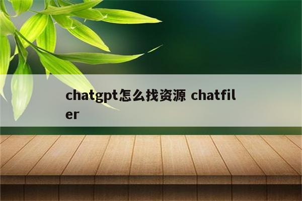 chatgpt怎么找资源 chatfiler