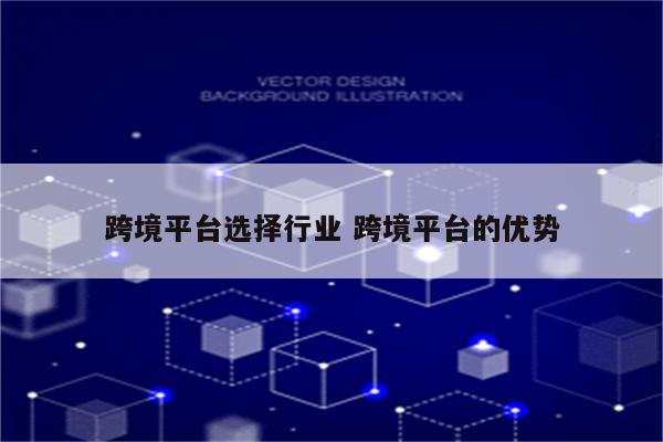跨境平台选择行业 跨境平台的优势