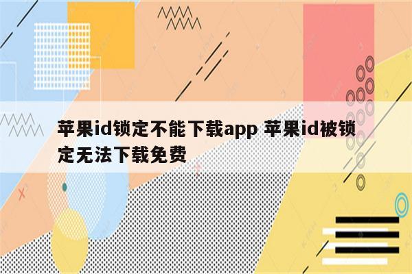 苹果id锁定不能下载app 苹果id被锁定无法下载免费