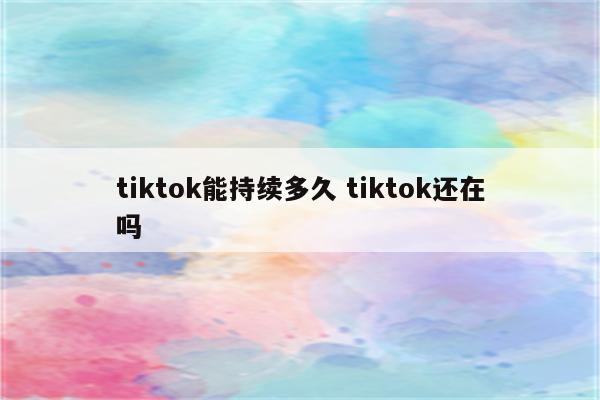tiktok能持续多久 tiktok还在吗