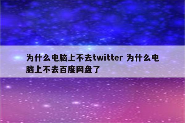 为什么电脑上不去twitter 为什么电脑上不去百度网盘了