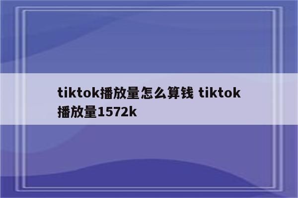 tiktok播放量怎么算钱 tiktok播放量1572k