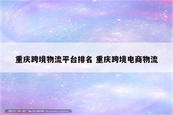 重庆跨境物流平台排名 重庆跨境电商物流