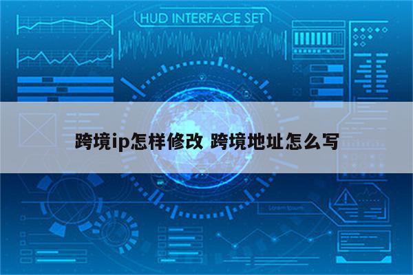 跨境ip怎样修改 跨境地址怎么写