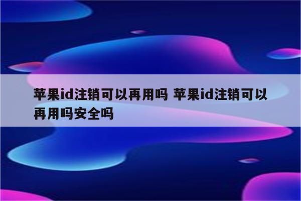 苹果id注销可以再用吗 苹果id注销可以再用吗安全吗