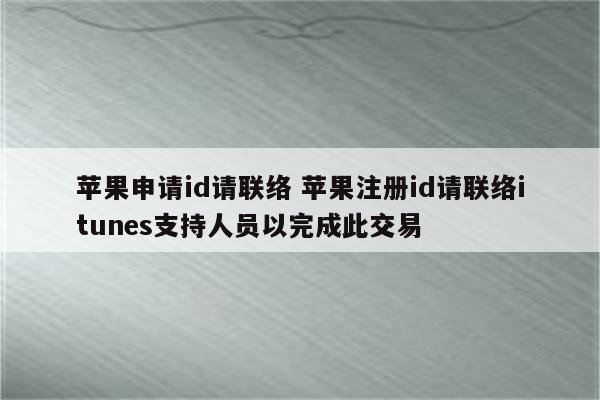 苹果申请id请联络 苹果注册id请联络itunes支持人员以完成此交易