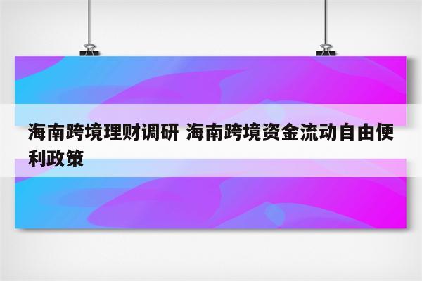 海南跨境理财调研 海南跨境资金流动自由便利政策