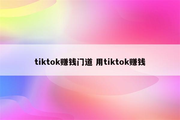 tiktok赚钱门道 用tiktok赚钱