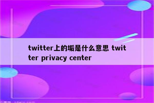 twitter上的垢是什么意思 twitter privacy center