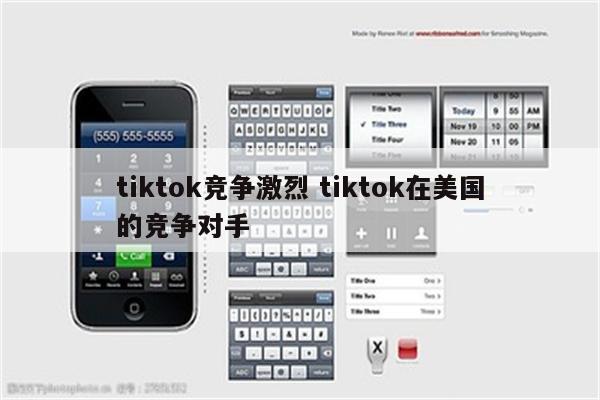 tiktok竞争激烈 tiktok在美国的竞争对手