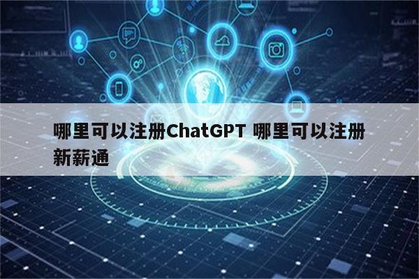 哪里可以注册ChatGPT 哪里可以注册新薪通