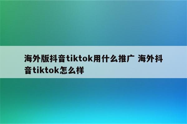 海外版抖音tiktok用什么推广 海外抖音tiktok怎么样