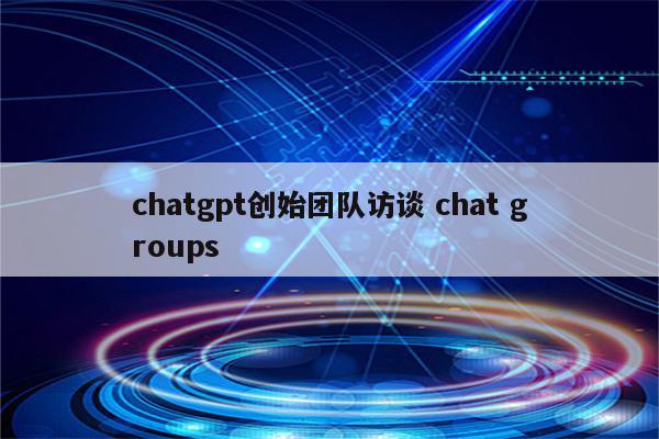 chatgpt创始团队访谈 chat groups