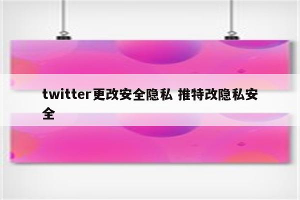 twitter更改安全隐私 推特改隐私安全