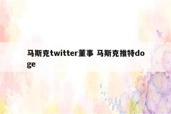 马斯克twitter董事 马斯克推特doge