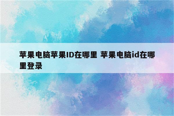 苹果电脑苹果ID在哪里 苹果电脑id在哪里登录