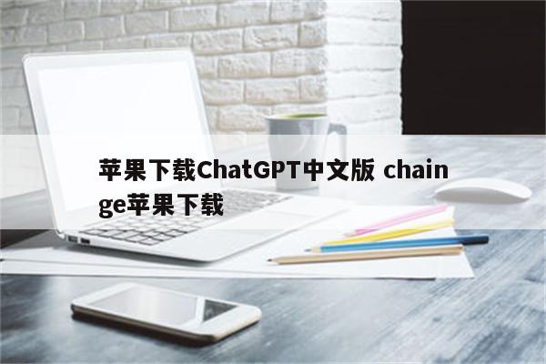 苹果下载ChatGPT中文版 chainge苹果下载
