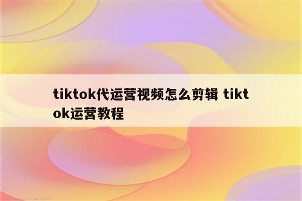 tiktok代运营视频怎么剪辑 tiktok运营教程
