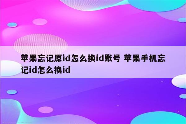 苹果忘记原id怎么换id账号 苹果手机忘记id怎么换id
