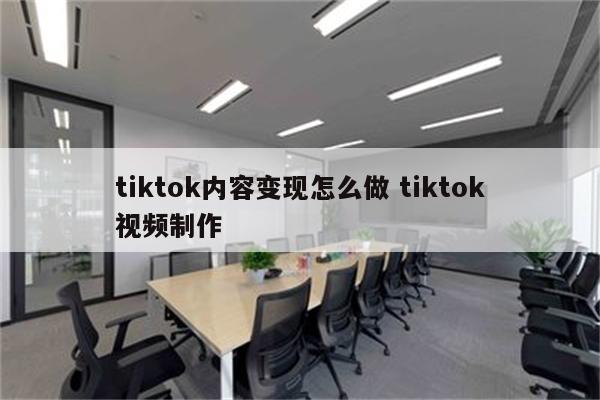 tiktok内容变现怎么做 tiktok视频制作