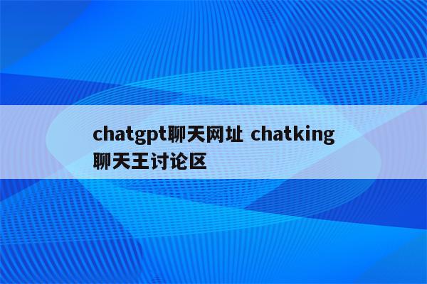 chatgpt聊天网址 chatking聊天王讨论区