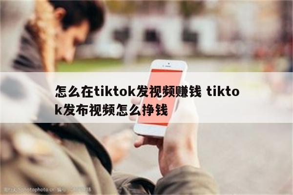 怎么在tiktok发视频赚钱 tiktok发布视频怎么挣钱