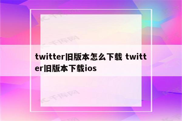 twitter旧版本怎么下载 twitter旧版本下载ios
