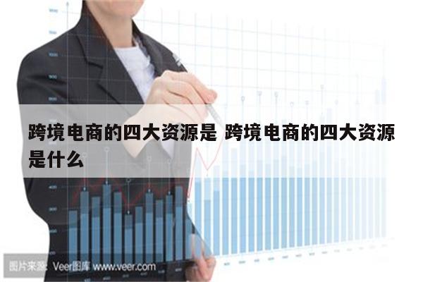 跨境电商的四大资源是 跨境电商的四大资源是什么