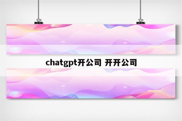 chatgpt开公司 开开公司