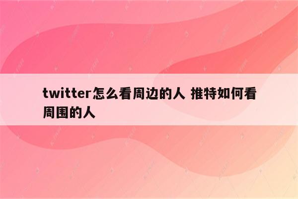 twitter怎么看周边的人 推特如何看周围的人