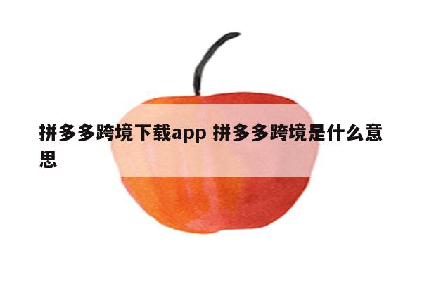 拼多多跨境下载app 拼多多跨境是什么意思