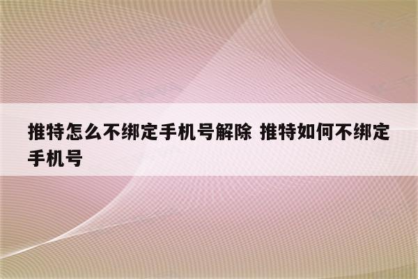 推特怎么不绑定手机号解除 推特如何不绑定手机号