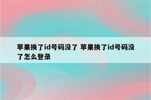苹果换了id号码没了 苹果换了id号码没了怎么登录