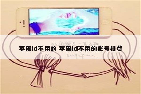 苹果id不用的 苹果id不用的账号扣费