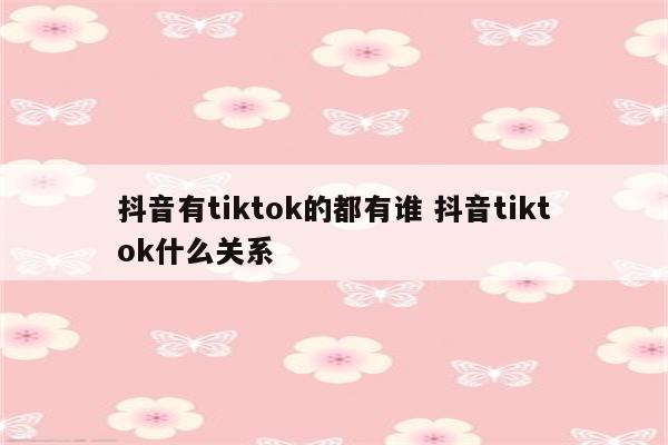 抖音有tiktok的都有谁 抖音tiktok什么关系