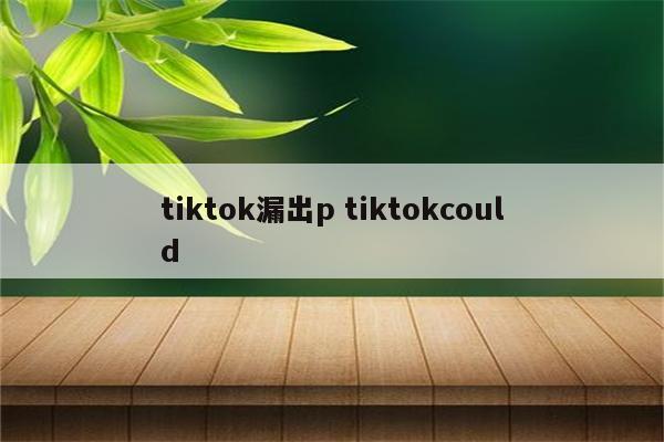 tiktok漏出p tiktokcould