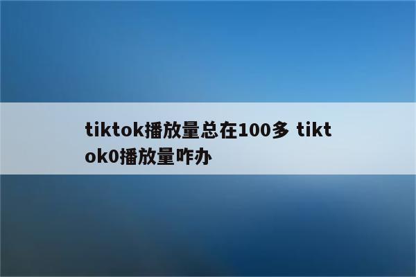 tiktok播放量总在100多 tiktok0播放量咋办