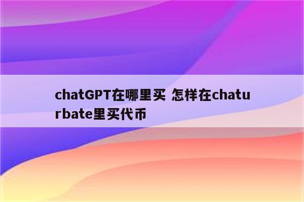 chatGPT在哪里买 怎样在chaturbate里买代币