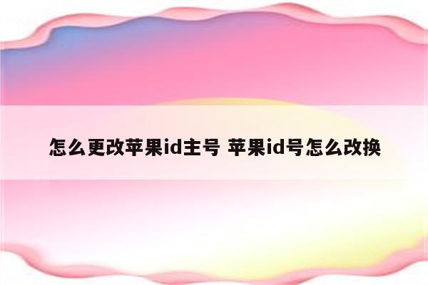 怎么更改苹果id主号 苹果id号怎么改换